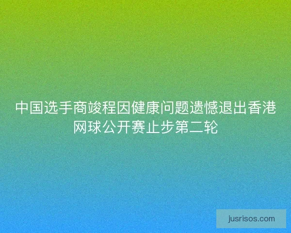 中国选手商竣程因健康问题遗憾退出香港网球公开赛止步第二轮