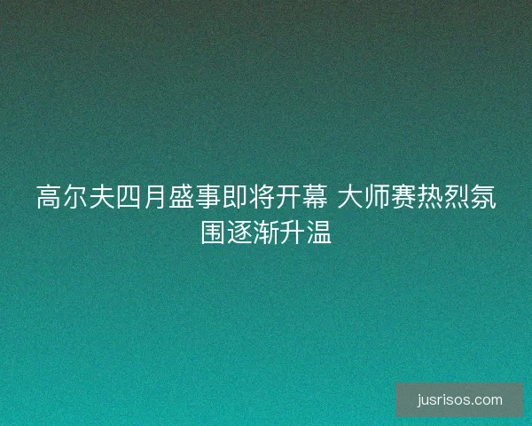 高尔夫四月盛事即将开幕 大师赛热烈氛围逐渐升温