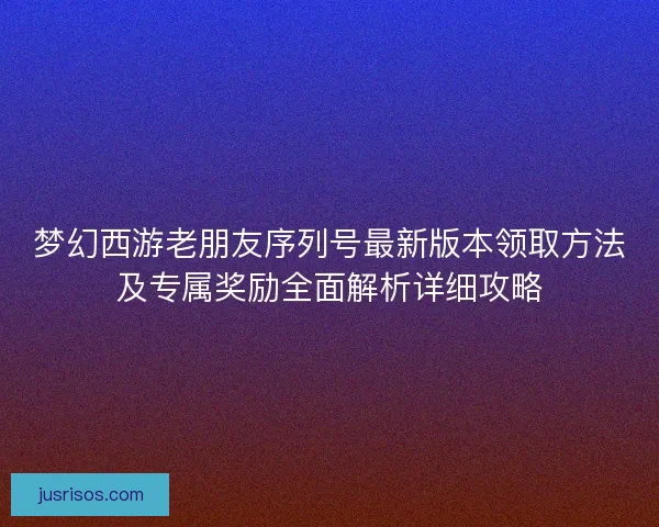 梦幻西游老朋友序列号最新版本领取方法及专属奖励全面解析详细攻略
