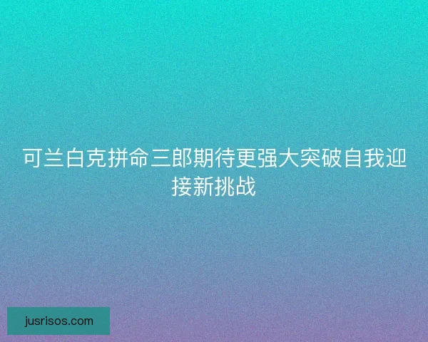 可兰白克拼命三郎期待更强大突破自我迎接新挑战