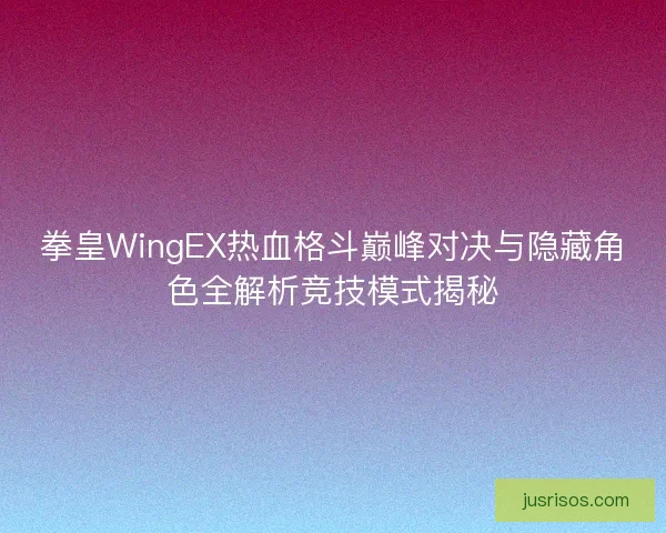 拳皇WingEX热血格斗巅峰对决与隐藏角色全解析竞技模式揭秘
