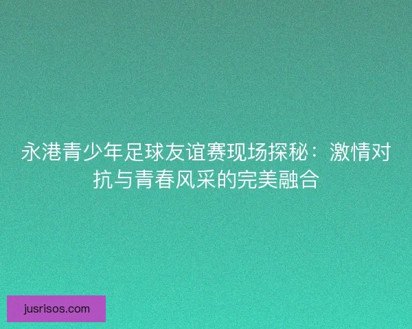 永港青少年足球友谊赛现场探秘：激情对抗与青春风采的完美融合