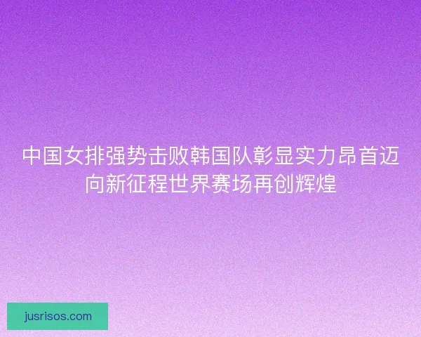 中国女排强势击败韩国队彰显实力昂首迈向新征程世界赛场再创辉煌
