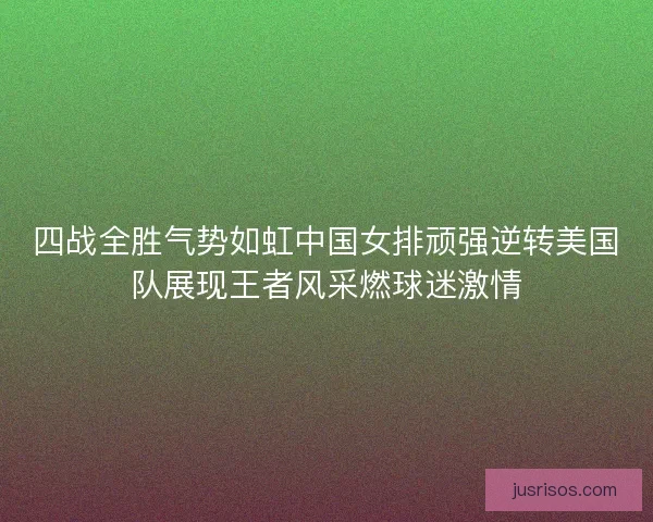 四战全胜气势如虹中国女排顽强逆转美国队展现王者风采燃球迷激情