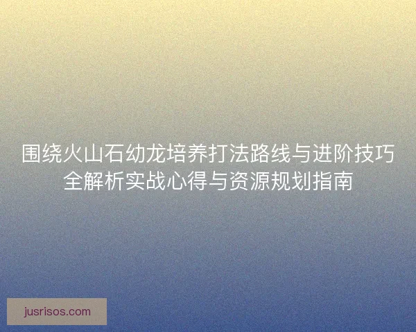围绕火山石幼龙培养打法路线与进阶技巧全解析实战心得与资源规划指南